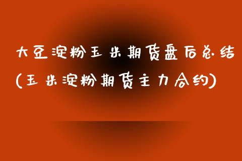 大豆淀粉玉米期货盘后总结(玉米淀粉期货主力合约)_https://www.zztgc.com_期货开户_第1张