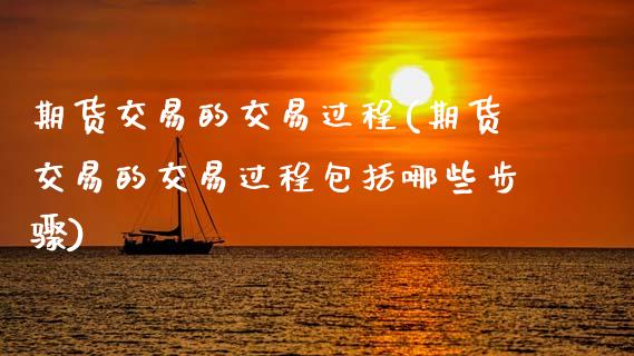 期货交易的交易过程(期货交易的交易过程包括哪些步骤)_https://www.zztgc.com_原油期货_第1张