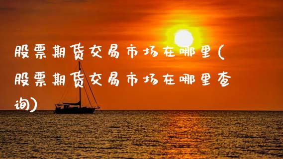 股票期货交易市场在哪里(股票期货交易市场在哪里查询)_https://www.zztgc.com_黄金期货_第1张