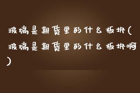 玻璃是期货里的什么板块(玻璃是期货里的什么板块啊)_https://www.zztgc.com_期货直播_第1张