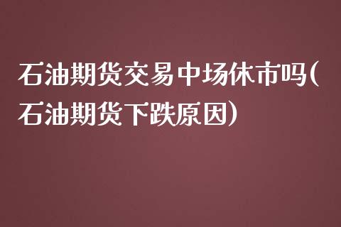 石油期货交易中场休市吗(石油期货下跌原因)_https://www.zztgc.com_原油期货_第1张