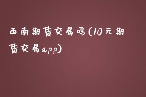 西南期货交易吗(10元期货交易app)_https://www.zztgc.com_黄金期货_第1张