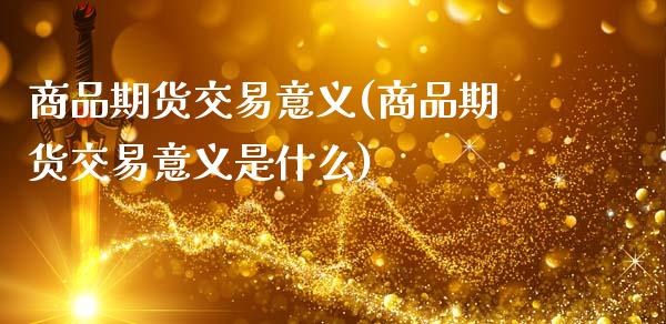 商品期货交易意义(商品期货交易意义是什么)_https://www.zztgc.com_期货直播_第1张