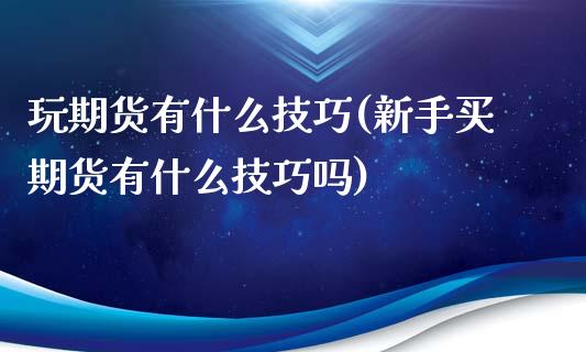 玩期货有什么技巧(新手买期货有什么技巧吗)_https://www.zztgc.com_期货开户_第1张