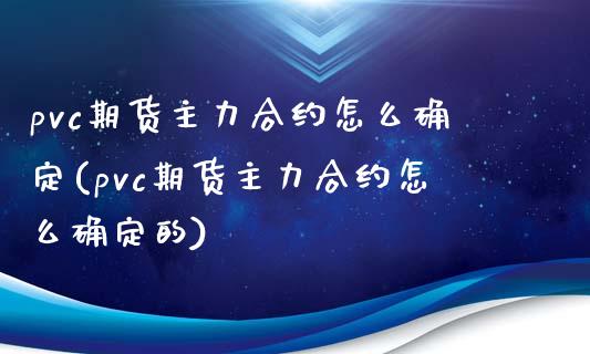 pvc期货主力合约怎么确定(pvc期货主力合约怎么确定的)_https://www.zztgc.com_原油期货_第1张