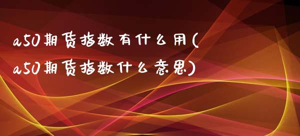 a50期货指数有什么用(a50期货指数什么意思)_https://www.zztgc.com_期货行情_第1张