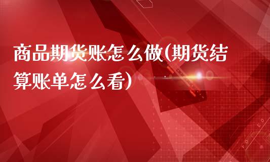 商品期货账怎么做(期货结算账单怎么看)_https://www.zztgc.com_期货行情_第1张