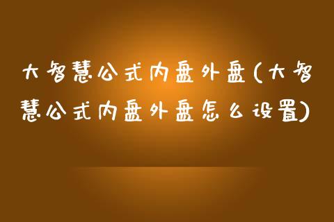 大智慧公式内盘外盘(大智慧公式内盘外盘怎么设置)_https://www.zztgc.com_期货开户_第1张