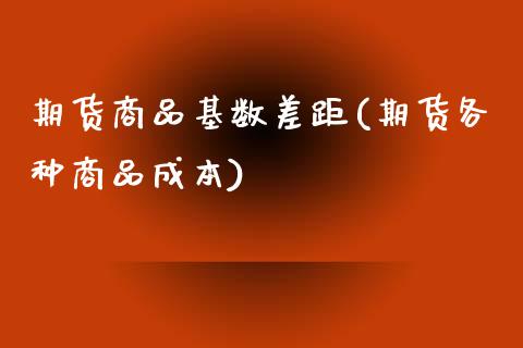 期货商品基数差距(期货各种商品成本)_https://www.zztgc.com_期货行情_第1张