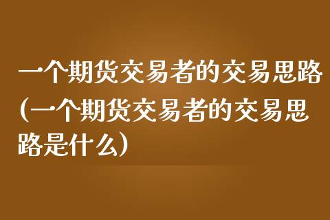 一个期货交易者的交易思路(一个期货交易者的交易思路是什么)_https://www.zztgc.com_黄金期货_第1张