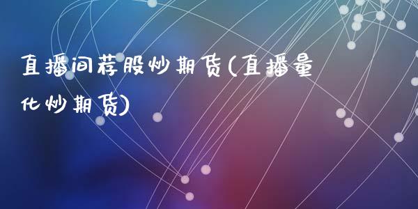 直播间荐股炒期货(直播量化炒期货)_https://www.zztgc.com_期货入门_第1张