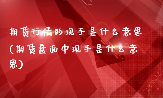 期货行情的现手是什么意思(期货盘面中现手是什么意思)_https://www.zztgc.com_黄金期货_第1张
