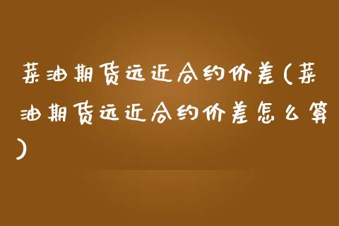 菜油期货远近合约价差(菜油期货远近合约价差怎么算)_https://www.zztgc.com_黄金期货_第1张