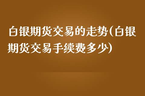 白银期货交易的走势(白银期货交易手续费多少)_https://www.zztgc.com_期货开户_第1张