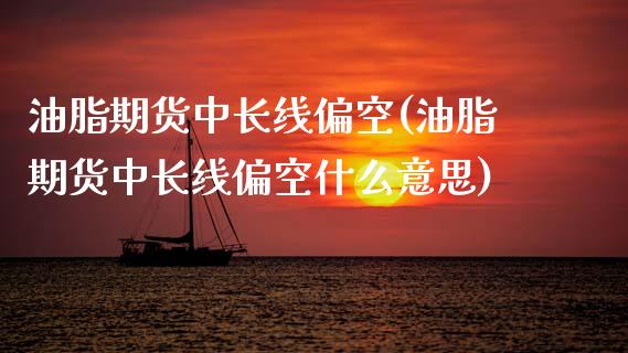 油脂期货中长线偏空(油脂期货中长线偏空什么意思)_https://www.zztgc.com_期货行情_第1张