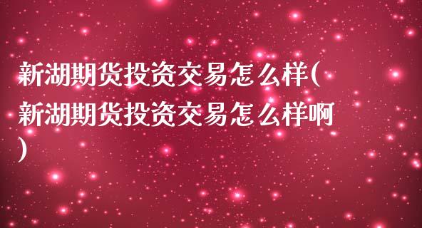 新湖期货投资交易怎么样(新湖期货投资交易怎么样啊)_https://www.zztgc.com_原油期货_第1张