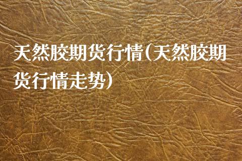 天然胶期货行情(天然胶期货行情走势)_https://www.zztgc.com_期货行情_第1张