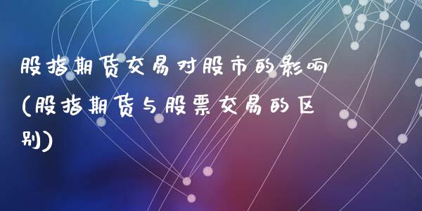 股指期货交易对股市的影响(股指期货与股票交易的区别)_https://www.zztgc.com_期货直播_第1张
