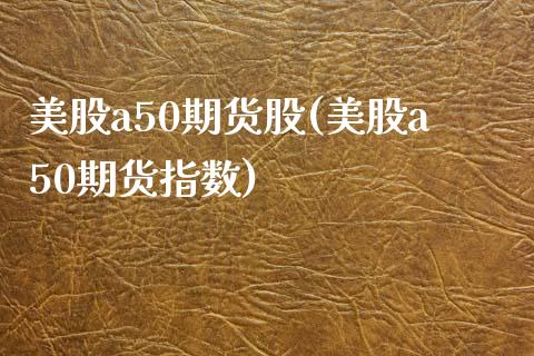 美股a50期货股(美股a50期货指数)_https://www.zztgc.com_原油期货_第1张