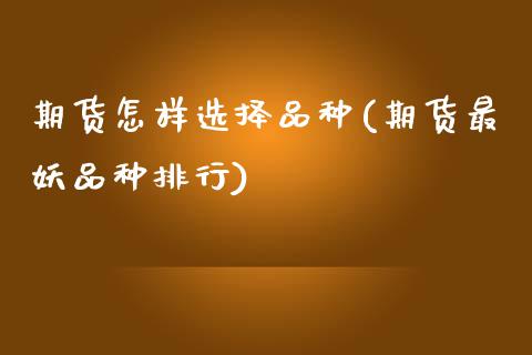 期货怎样选择品种(期货最妖品种排行)_https://www.zztgc.com_期货开户_第1张