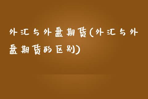 外汇与外盘期货(外汇与外盘期货的区别)_https://www.zztgc.com_期货行情_第1张