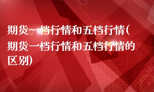 期货一档行情和五档行情(期货一档行情和五档行情的区别)_https://www.zztgc.com_期货直播_第1张