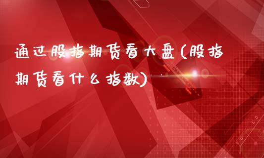 通过股指期货看大盘(股指期货看什么指数)_https://www.zztgc.com_期货开户_第1张