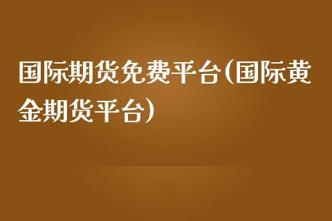 国际期货免费平台(国际黄金期货平台)_https://www.zztgc.com_期货直播_第1张