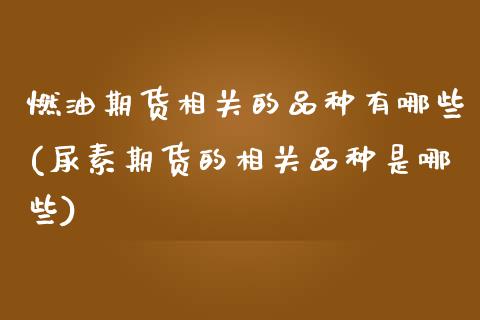 燃油期货相关的品种有哪些(尿素期货的相关品种是哪些)_https://www.zztgc.com_黄金期货_第1张