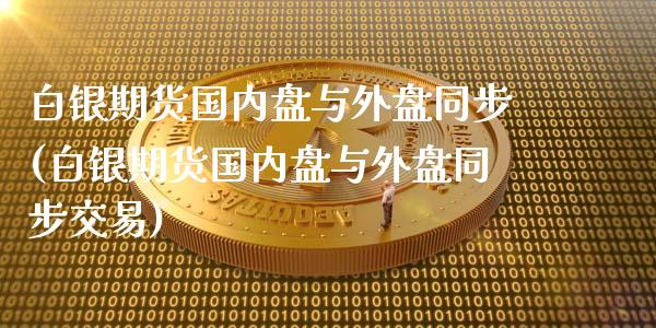 白银期货国内盘与外盘同步(白银期货国内盘与外盘同步交易)_https://www.zztgc.com_原油期货_第1张