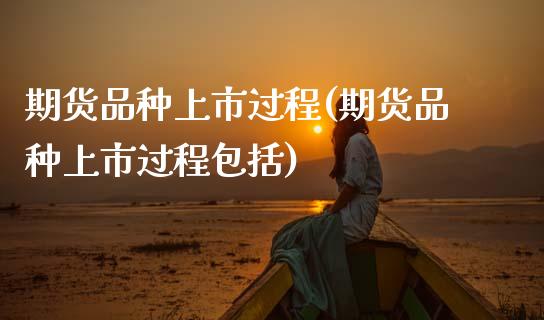 期货品种上市过程(期货品种上市过程包括)_https://www.zztgc.com_期货行情_第1张