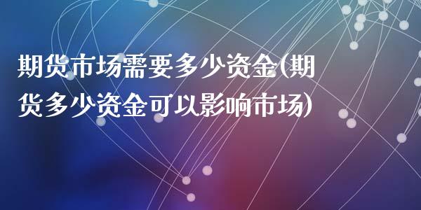 期货市场需要多少资金(期货多少资金可以影响市场)_https://www.zztgc.com_期货直播_第1张