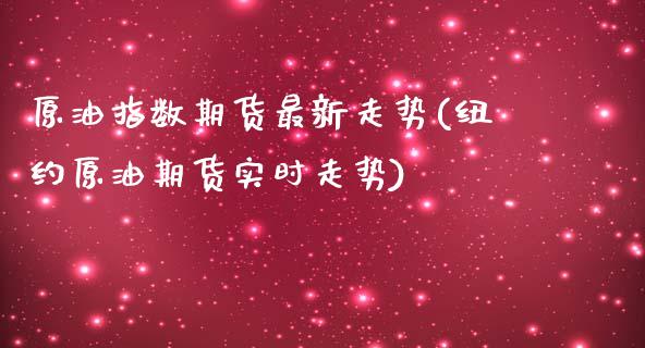 原油指数期货最新走势(纽约原油期货实时走势)_https://www.zztgc.com_原油期货_第1张