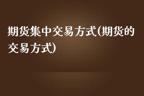 期货集中交易方式(期货的交易方式)_https://www.zztgc.com_期货行情_第1张