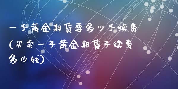 一手黄金期货要多少手续费(买卖一手黄金期货手续费多少钱)_https://www.zztgc.com_期货开户_第1张