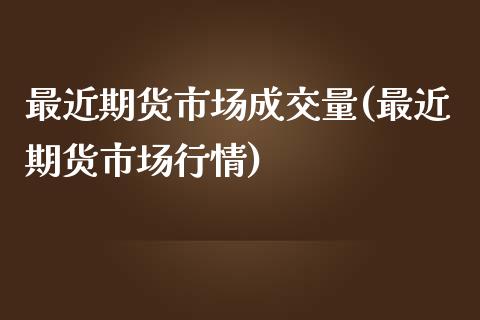 最近期货市场成交量(最近期货市场行情)_https://www.zztgc.com_黄金期货_第1张