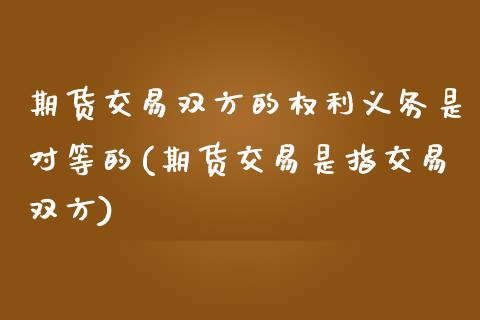 期货交易双方的权利义务是对等的(期货交易是指交易双方)_https://www.zztgc.com_黄金期货_第1张