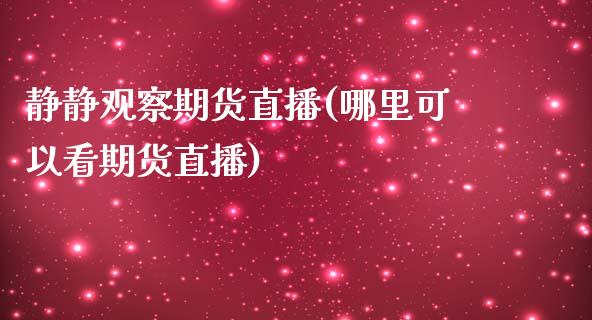 静静观察期货直播(哪里可以看期货直播)_https://www.zztgc.com_黄金期货_第1张