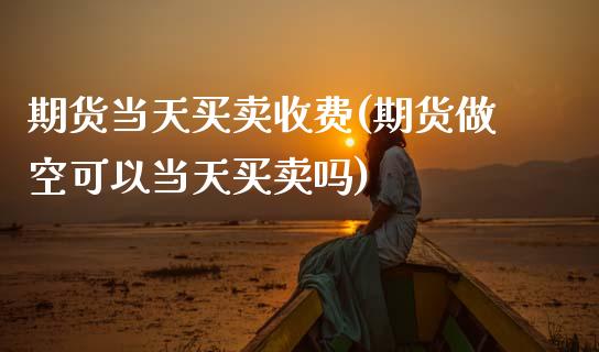 期货当天买卖收费(期货做空可以当天买卖吗)_https://www.zztgc.com_黄金期货_第1张
