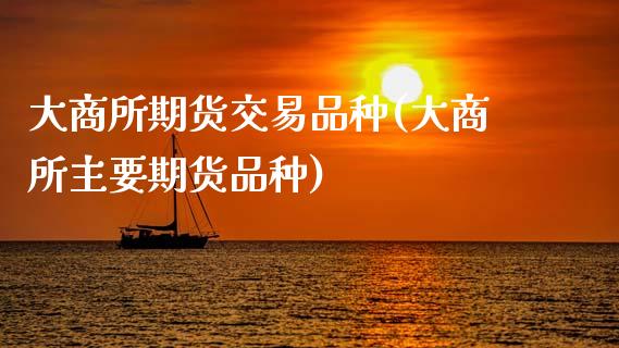 大商所期货交易品种(大商所主要期货品种)_https://www.zztgc.com_期货入门_第1张