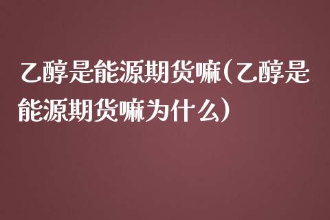 乙醇是能源期货嘛(乙醇是能源期货嘛为什么)_https://www.zztgc.com_期货行情_第1张
