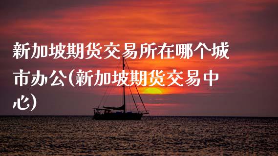 新加坡期货交易所在哪个城市办公(新加坡期货交易中心)_https://www.zztgc.com_原油期货_第1张