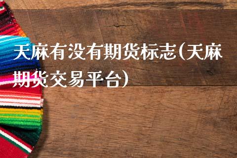 天麻有没有期货标志(天麻期货交易平台)_https://www.zztgc.com_原油期货_第1张
