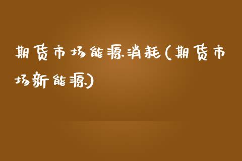 期货市场能源消耗(期货市场新能源)_https://www.zztgc.com_黄金期货_第1张