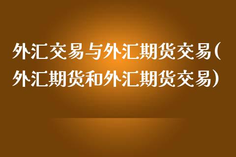 外汇交易与外汇期货交易(外汇期货和外汇期货交易)_https://www.zztgc.com_期货行情_第1张