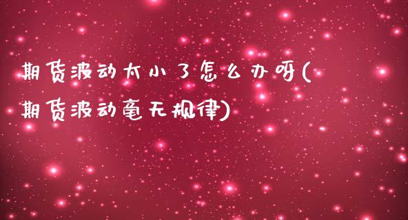 期货波动太小了怎么办呀(期货波动毫无规律)_https://www.zztgc.com_黄金期货_第1张