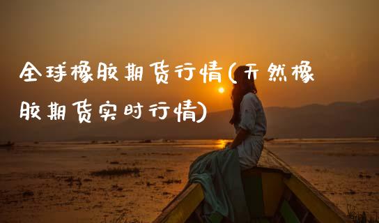 全球橡胶期货行情(天然橡胶期货实时行情)_https://www.zztgc.com_黄金期货_第1张