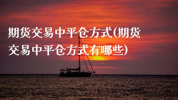 期货交易中平仓方式(期货交易中平仓方式有哪些)_https://www.zztgc.com_黄金期货_第1张