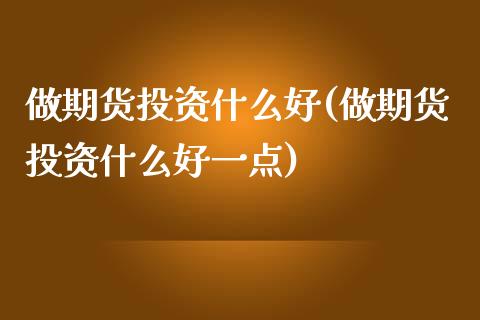 做期货投资什么好(做期货投资什么好一点)_https://www.zztgc.com_期货行情_第1张