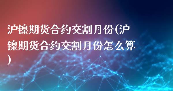 沪镍期货合约交割月份(沪镍期货合约交割月份怎么算)_https://www.zztgc.com_期货直播_第1张